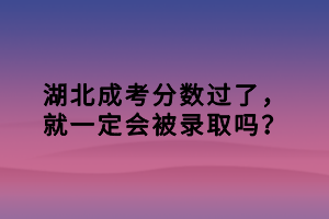 湖北成考分?jǐn)?shù)過了，就一定會被錄取嗎？