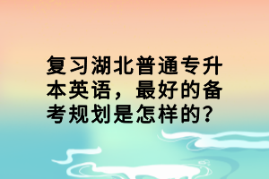 復(fù)習(xí)湖北普通專升本英語，最好的備考規(guī)劃是怎樣的？