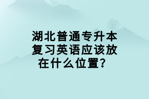 湖北普通專升本復習英語應該放在什么位置？