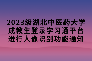 2023級湖北中醫(yī)藥大學成教生登錄學習通平臺進行人像識別功能通知