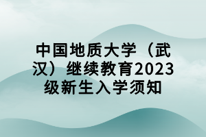 中國地質(zhì)大學(武漢)繼續(xù)教育2023級新生入學須知 中國地質(zhì)大學(武漢)繼續(xù)教育2023級新生入學須知