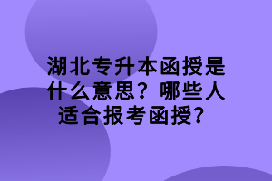湖北專升本函授是什么意思？哪些人適合報(bào)考函授？