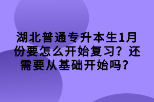 湖北普通專升本生1月份要怎么開始復習？還需要從基礎開始嗎？