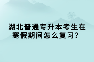 湖北普通專升本考生在寒假期間怎么復(fù)習(xí)? 湖北普通專升本考生在寒假期間怎么復(fù)習(xí)?