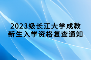 2023級長江大學成教新生入學資格復(fù)查通知