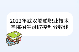 2022年武漢船舶職業(yè)技術(shù)學(xué)院招生錄取控制分?jǐn)?shù)線(xiàn)