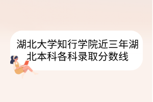 湖北大學(xué)知行學(xué)院近三年湖北本科各科錄取分?jǐn)?shù)線(xiàn)