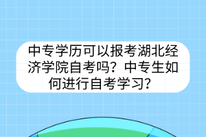 中專學(xué)歷可以報(bào)考湖北經(jīng)濟(jì)學(xué)院自考嗎？中專生如何進(jìn)行自考學(xué)習(xí)？