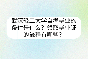 武漢輕工大學(xué)自考畢業(yè)的條件是什么？領(lǐng)取畢業(yè)證的流程有哪些？