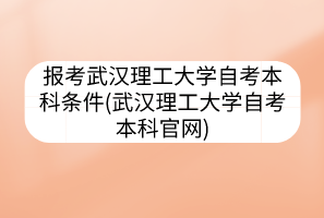 報(bào)考武漢理工大學(xué)自考本科條件(武漢理工大學(xué)自考本科官網(wǎng))
