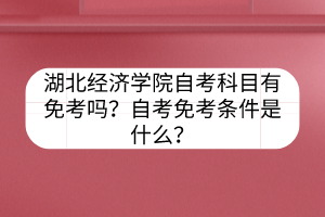湖北經(jīng)濟學院自考科目有免考嗎？自考免考條件是什么？