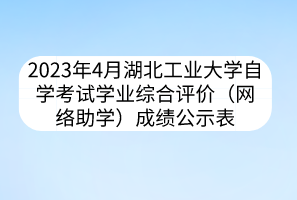 2023年4月湖北工業(yè)大學(xué)自學(xué)考試學(xué)業(yè)綜合評(píng)價(jià)（網(wǎng)絡(luò)助學(xué)）成績(jī)公示表