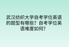 武漢紡織大學(xué)自考學(xué)位英語的題型有哪些？自考學(xué)位英語難度如何？