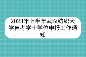 2023年上半年武漢紡織大學(xué)自考學(xué)士學(xué)位申報工作通知