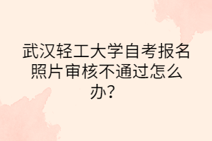 武漢輕工大學(xué)自考報(bào)名照片審核不通過怎么辦？