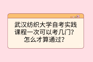武漢紡織大學自考實踐課程一次可以考幾門？怎么才算通過？