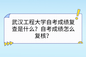 武漢工程大學(xué)自考成績復(fù)查是什么？自考成績怎么復(fù)核？