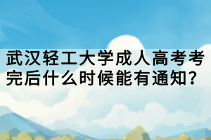 武漢輕工大學成人高考考完后什么時候能有通知？