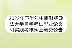 2023年下半年中南財(cái)經(jīng)政法大學(xué)自學(xué)考試畢業(yè)論文和實(shí)踐考核網(wǎng)上繳費(fèi)公告