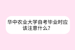 華中農(nóng)業(yè)大學自考畢業(yè)時應該注意什么？