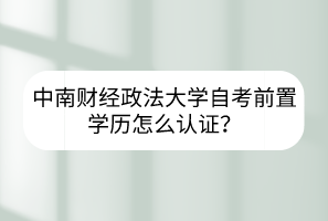 中南財(cái)經(jīng)政法大學(xué)自考前置學(xué)歷怎么認(rèn)證？