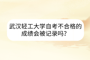 武漢輕工大學(xué)自考不合格的成績會被記錄嗎？