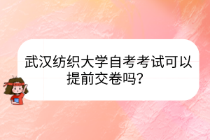 武漢紡織大學(xué)自考考試可以提前交卷嗎？