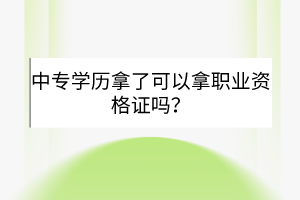 中專學(xué)歷拿了可以拿職業(yè)資格證嗎? 中專學(xué)歷拿了可以拿職業(yè)資格證嗎?