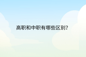 高職和中職有哪些區(qū)別? 高職和中職有哪些區(qū)別?