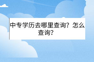 中專學(xué)歷去哪里查詢?怎么查詢? 中專學(xué)歷去哪里查詢?怎么查詢?