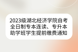 2023級湖北經(jīng)濟學院自考全日制專本連讀、專升本助學班學生提前繳費通知