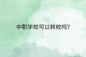 中職學(xué)校可以轉(zhuǎn)校嗎? 中職學(xué)校可以轉(zhuǎn)校嗎?
