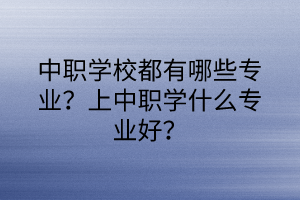 中職學(xué)校都有哪些專業(yè)?上中職學(xué)什么專業(yè)好? 中職學(xué)校都有哪些專業(yè)?上中職學(xué)什么專業(yè)好?
