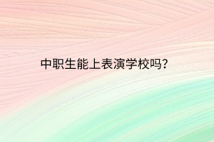 中職生能上表演學(xué)校嗎? 中職生能上表演學(xué)校嗎?
