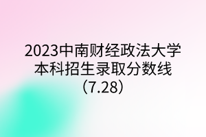 2023中南財(cái)經(jīng)政法大學(xué)本科招生錄取分?jǐn)?shù)線(xiàn)（7.28）