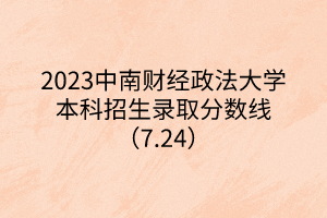 2023中南財(cái)經(jīng)政法大學(xué)本科招生錄取分?jǐn)?shù)線(xiàn)（7.24）