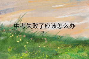 中考失敗了應該怎么辦? 中考失敗了應該怎么辦?