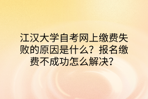 江漢大學(xué)自考網(wǎng)上繳費失敗的原因是什么？報名繳費不成功怎么解決？