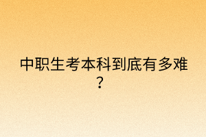 中職生考本科到底有多難? 中職生考本科到底有多難?