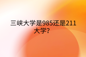 三峽大學是985還是211大學? 三峽大學是985還是211大學?