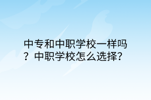 中專和中職學校一樣嗎?中職學校怎么選擇? 中專和中職學校一樣嗎?中職學校怎么選擇?
