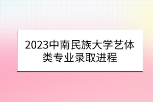 2023中南民族大學藝體類專業(yè)錄取進程 2023中南民族大學藝體類專業(yè)錄取進程