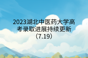 2023湖北中醫(yī)藥大學(xué)高考錄取進(jìn)展持續(xù)更新(7.19) 2023湖北中醫(yī)藥大學(xué)高考錄取進(jìn)展持續(xù)更新(7.19)