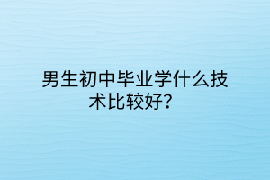 男生初中畢業(yè)學什么技術比較好? 男生初中畢業(yè)學什么技術比較好?