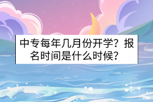 中專每年幾月份開學(xué)?報名時間是什么時候? 中專每年幾月份開學(xué)?報名時間是什么時候?