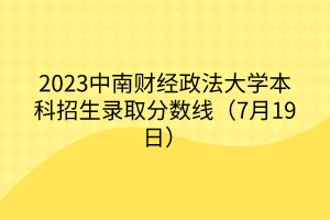 2023中南財(cái)經(jīng)政法大學(xué)本科招生錄取分?jǐn)?shù)線(xiàn)（7月19日）