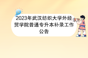 2023年武漢紡織大學(xué)外經(jīng)貿(mào)學(xué)院普通專升本補(bǔ)錄工作公告 2023年武漢紡織大學(xué)外經(jīng)貿(mào)學(xué)院普通專升本補(bǔ)錄工作公告