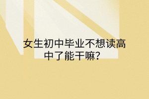 女生初中畢業(yè)不想讀高中了能干嘛? 女生初中畢業(yè)不想讀高中了能干嘛?
