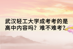 武漢輕工大學(xué)成考考的是高中內(nèi)容嗎？難不難考？