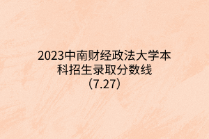 2023中南財(cái)經(jīng)政法大學(xué)本科招生錄取分?jǐn)?shù)線(xiàn)（7.27）